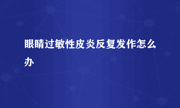 眼睛过敏性皮炎反复发作怎么办