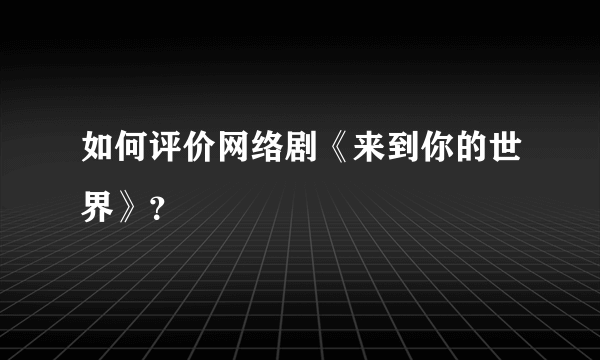 如何评价网络剧《来到你的世界》？