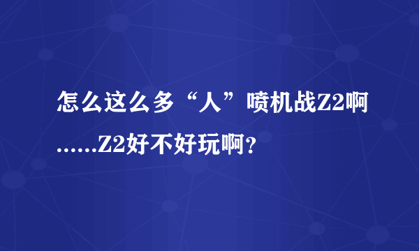 怎么这么多“人”喷机战Z2啊......Z2好不好玩啊？