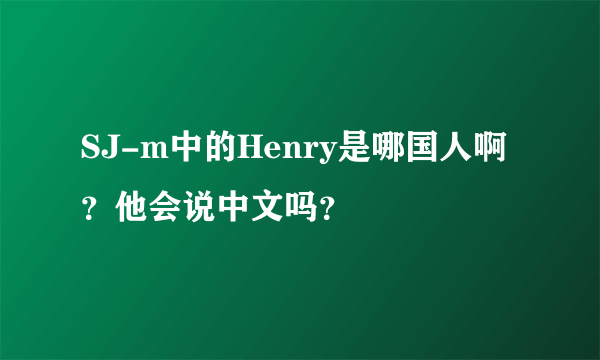 SJ-m中的Henry是哪国人啊？他会说中文吗？