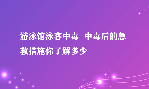 游泳馆泳客中毒  中毒后的急救措施你了解多少