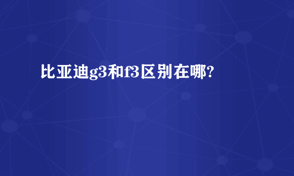 比亚迪g3和f3区别在哪?