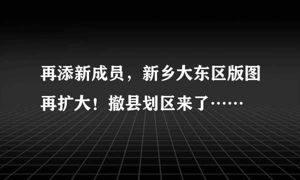 再添新成员，新乡大东区版图再扩大！撤县划区来了……