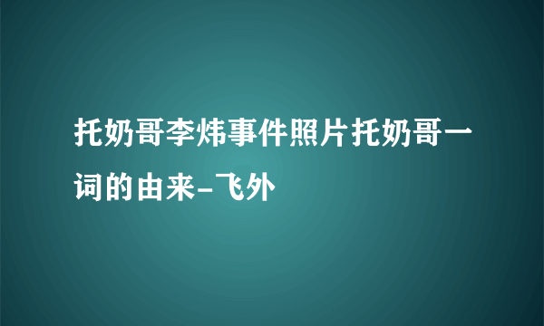 托奶哥李炜事件照片托奶哥一词的由来-飞外