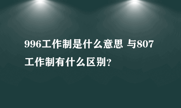 996工作制是什么意思 与807工作制有什么区别？