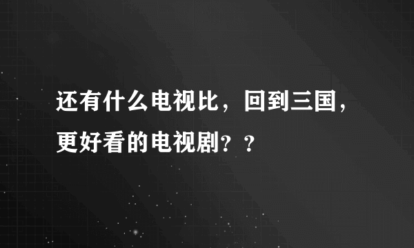 还有什么电视比，回到三国，更好看的电视剧？？