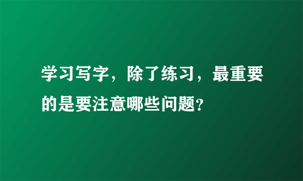 学习写字，除了练习，最重要的是要注意哪些问题？