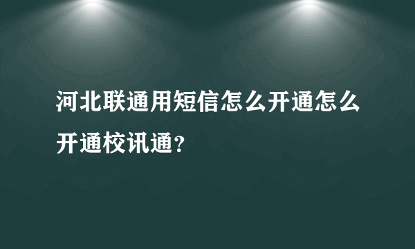 河北联通用短信怎么开通怎么开通校讯通？