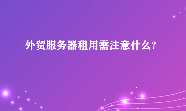 外贸服务器租用需注意什么?