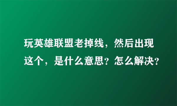 玩英雄联盟老掉线，然后出现这个，是什么意思？怎么解决？