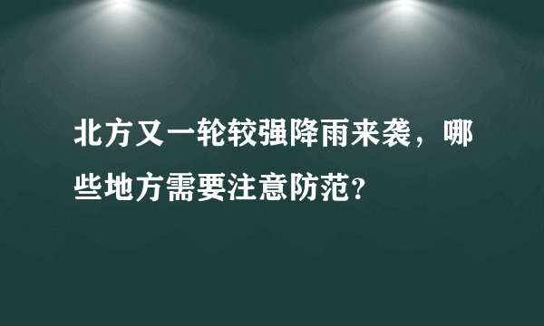 北方又一轮较强降雨来袭，哪些地方需要注意防范？