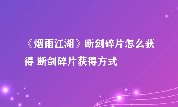 《烟雨江湖》断剑碎片怎么获得 断剑碎片获得方式