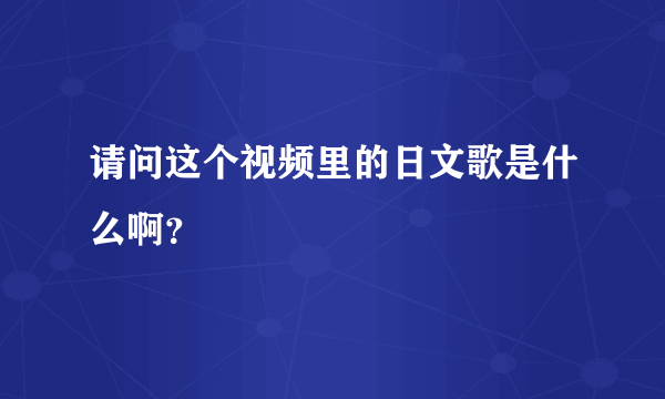 请问这个视频里的日文歌是什么啊？