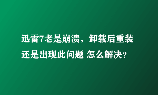 迅雷7老是崩溃，卸载后重装还是出现此问题 怎么解决？