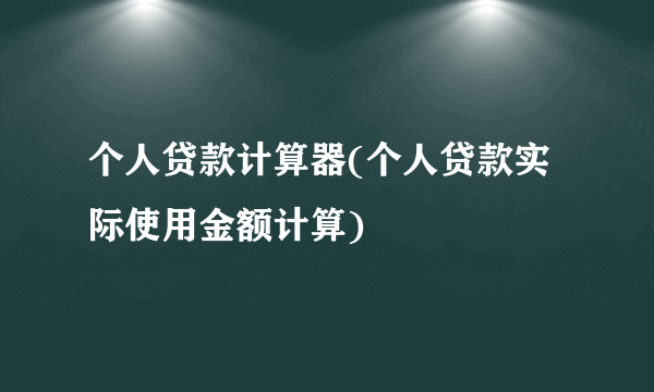 个人贷款计算器(个人贷款实际使用金额计算)