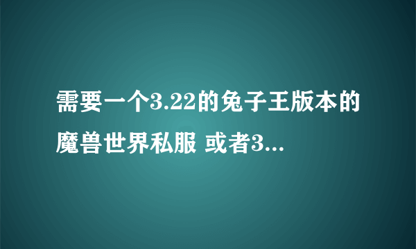 需要一个3.22的兔子王版本的魔兽世界私服 或者3。13 的