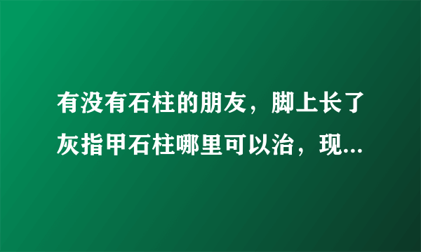 有没有石柱的朋友，脚上长了灰指甲石柱哪里可以治，现在指甲...