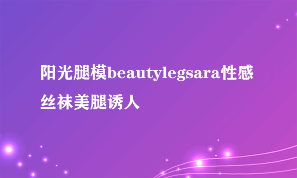 阳光腿模beautylegsara性感丝袜美腿诱人