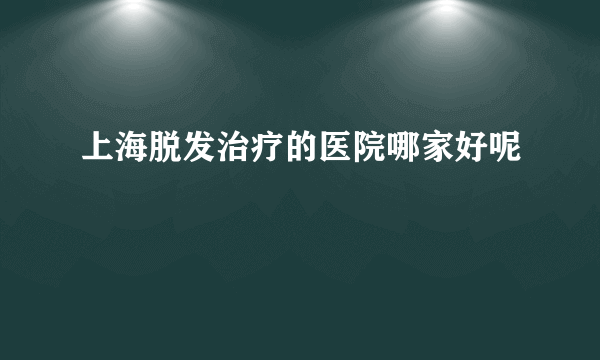 上海脱发治疗的医院哪家好呢