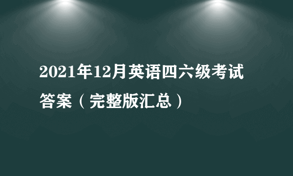 2021年12月英语四六级考试答案（完整版汇总）