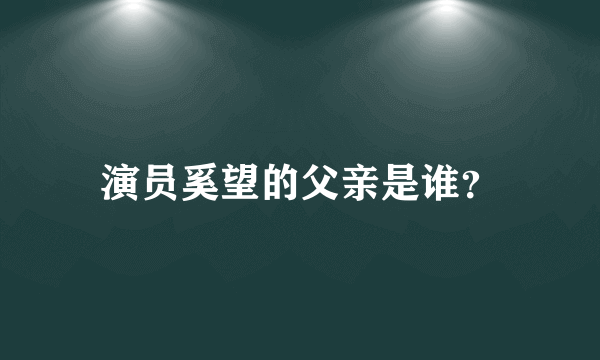 演员奚望的父亲是谁？