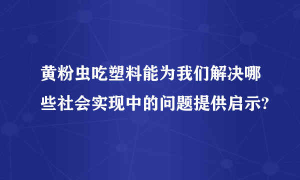 黄粉虫吃塑料能为我们解决哪些社会实现中的问题提供启示?