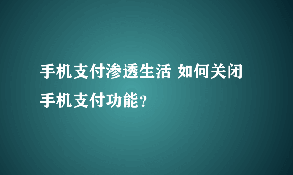 手机支付渗透生活 如何关闭手机支付功能？