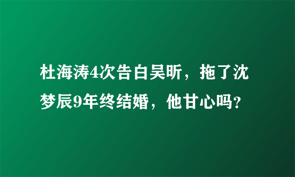 杜海涛4次告白吴昕，拖了沈梦辰9年终结婚，他甘心吗？