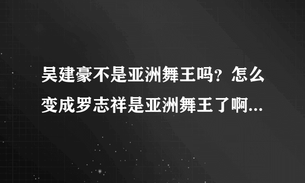 吴建豪不是亚洲舞王吗？怎么变成罗志祥是亚洲舞王了啊？罗志祥好难看啊就罗志祥这个样子还说是亚洲舞。