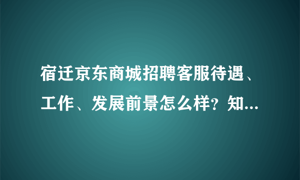 宿迁京东商城招聘客服待遇、工作、发展前景怎么样？知道请回答？？