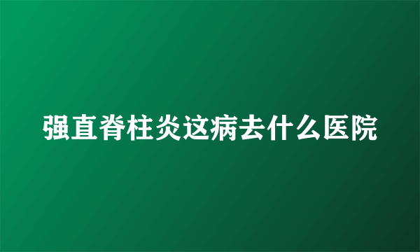 强直脊柱炎这病去什么医院