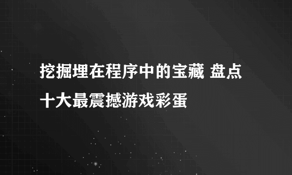 挖掘埋在程序中的宝藏 盘点十大最震撼游戏彩蛋