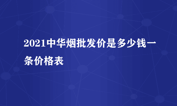 2021中华烟批发价是多少钱一条价格表