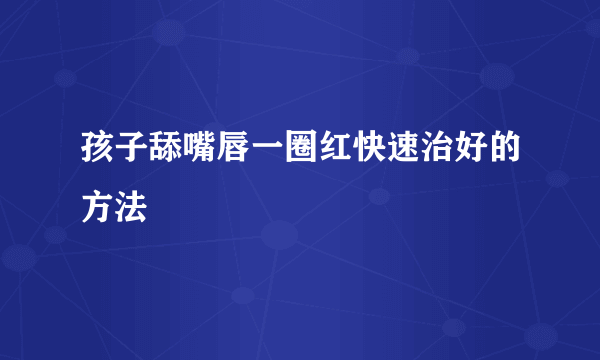 孩子舔嘴唇一圈红快速治好的方法