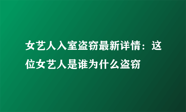 女艺人入室盗窃最新详情：这位女艺人是谁为什么盗窃