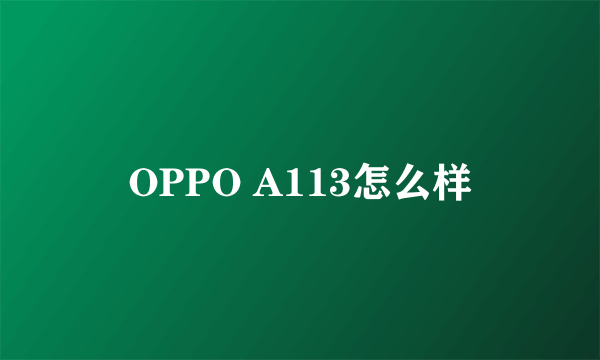 OPPO A113怎么样