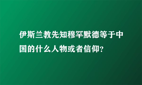 伊斯兰教先知穆罕默德等于中国的什么人物或者信仰？