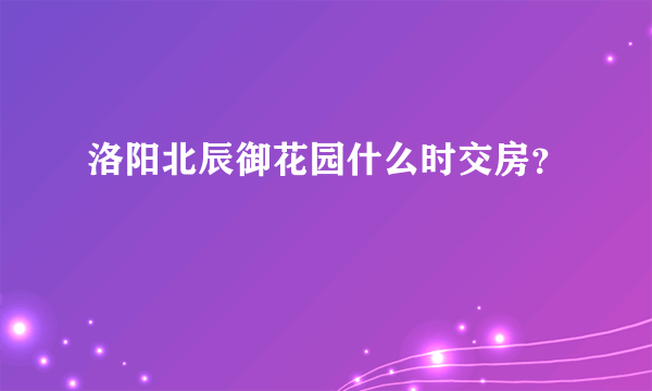 洛阳北辰御花园什么时交房？