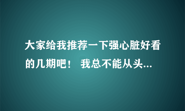 大家给我推荐一下强心脏好看的几期吧！ 我总不能从头全看吧 所以说大虾给我推荐推荐好看的几期。