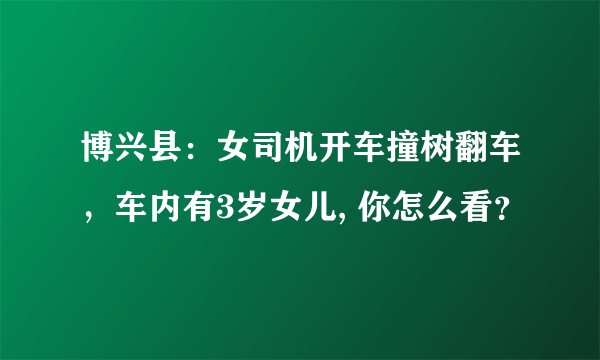 博兴县：女司机开车撞树翻车，车内有3岁女儿, 你怎么看？