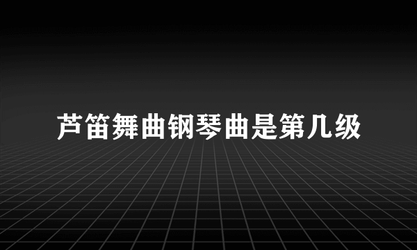 芦笛舞曲钢琴曲是第几级