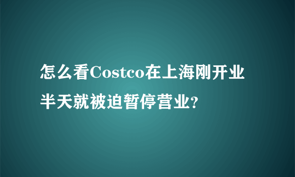 怎么看Costco在上海刚开业半天就被迫暂停营业？