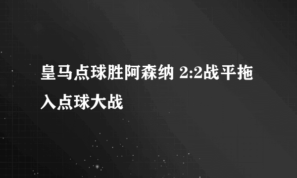 皇马点球胜阿森纳 2:2战平拖入点球大战