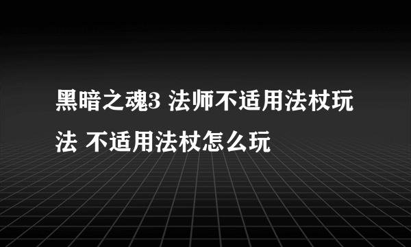 黑暗之魂3 法师不适用法杖玩法 不适用法杖怎么玩