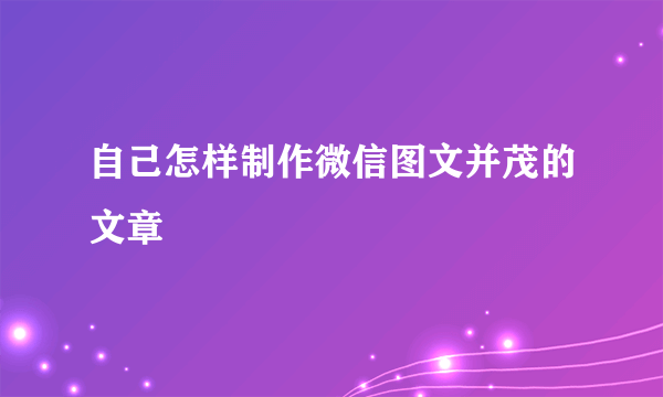 自己怎样制作微信图文并茂的文章