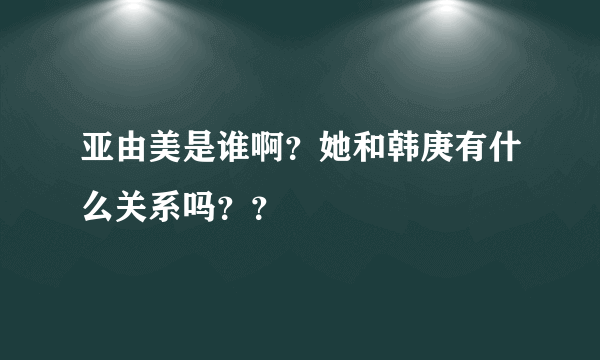 亚由美是谁啊？她和韩庚有什么关系吗？？