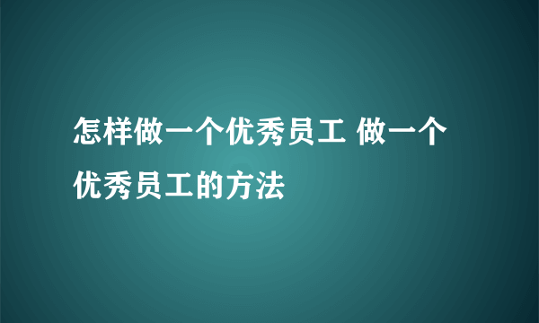 怎样做一个优秀员工 做一个优秀员工的方法