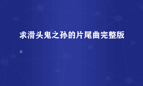 求滑头鬼之孙的片尾曲完整版。