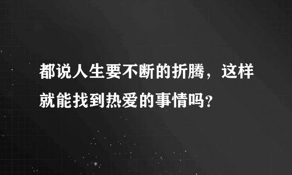 都说人生要不断的折腾，这样就能找到热爱的事情吗？