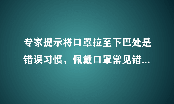 专家提示将口罩拉至下巴处是错误习惯，佩戴口罩常见错误方式有哪些？